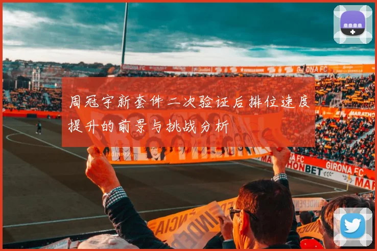 周冠宇新套件二次验证后排位速度提升的前景与挑战分析
