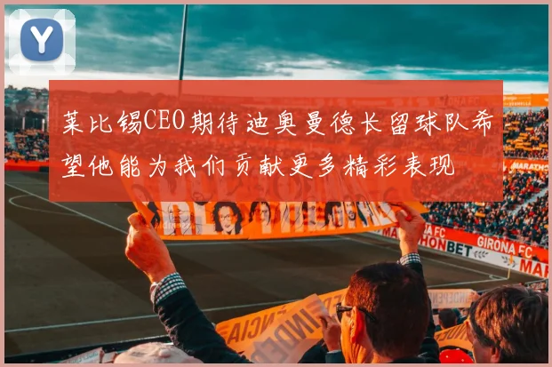 莱比锡CEO期待迪奥曼德长留球队希望他能为我们贡献更多精彩表现