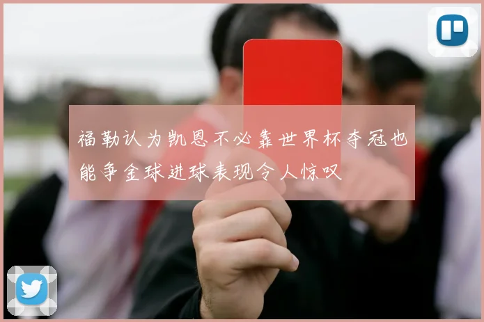 福勒认为凯恩不必靠世界杯夺冠也能争金球进球表现令人惊叹