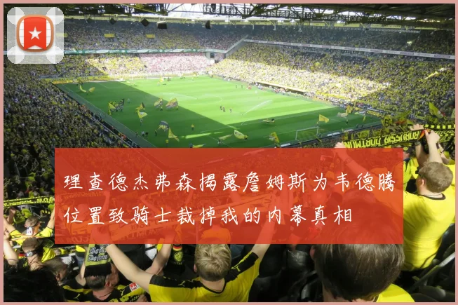 理查德杰弗森揭露詹姆斯为韦德腾位置致骑士裁掉我的内幕真相