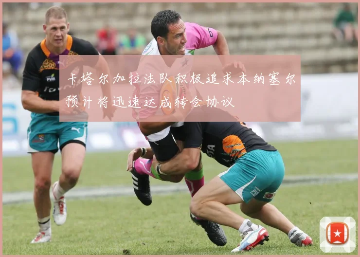 卡塔尔加拉法队积极追求本纳塞尔预计将迅速达成转会协议