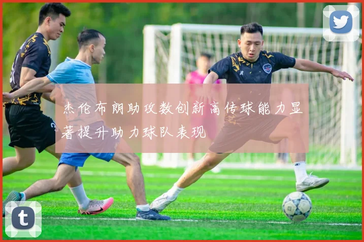 杰伦布朗助攻数创新高传球能力显著提升助力球队表现