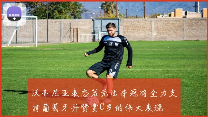 沃齐尼亚表态若无法夺冠将全力支持葡萄牙并赞赏C罗的伟大表现