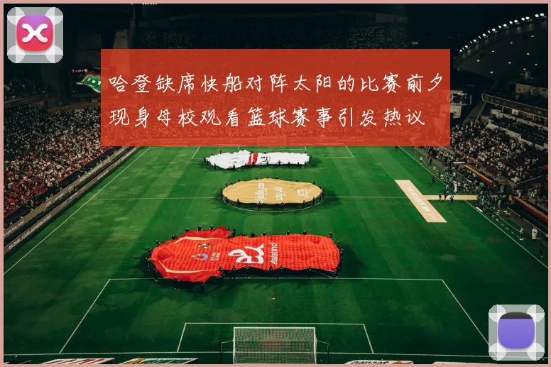 哈登缺席快船对阵太阳的比赛前夕现身母校观看篮球赛事引发热议