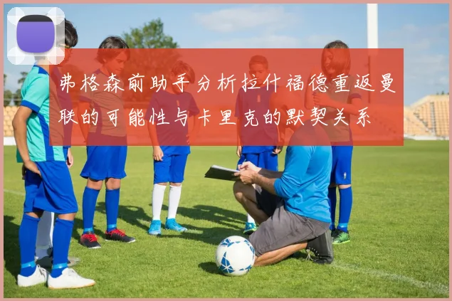 弗格森前助手分析拉什福德重返曼联的可能性与卡里克的默契关系