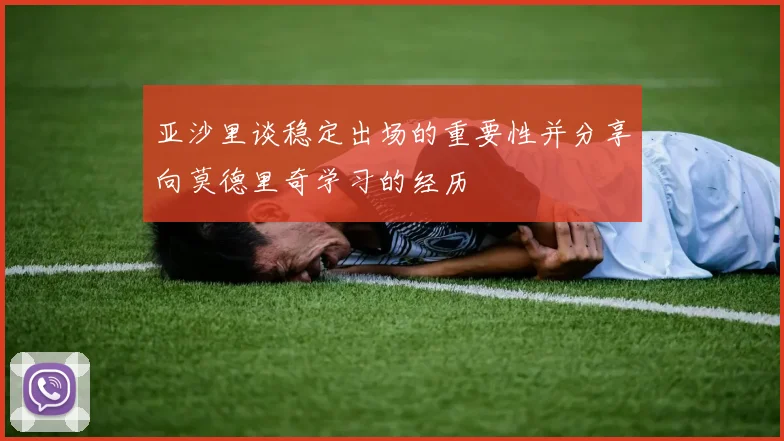 亚沙里谈稳定出场的重要性并分享向莫德里奇学习的经历