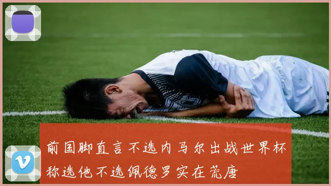 前国脚直言不选内马尔出战世界杯称选他不选佩德罗实在荒唐