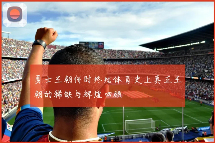 勇士王朝何时终结体育史上真正王朝的稀缺与辉煌回顾