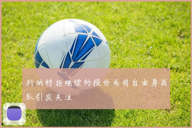 科纳特拒绝续约报价或将自由身离队引发关注