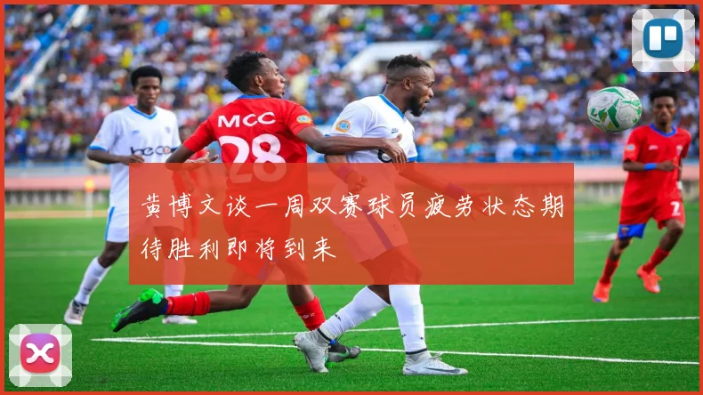 黄博文谈一周双赛球员疲劳状态期待胜利即将到来