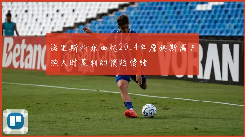 诺里斯科尔回忆2014年詹姆斯离开热火时莱利的愤怒情绪