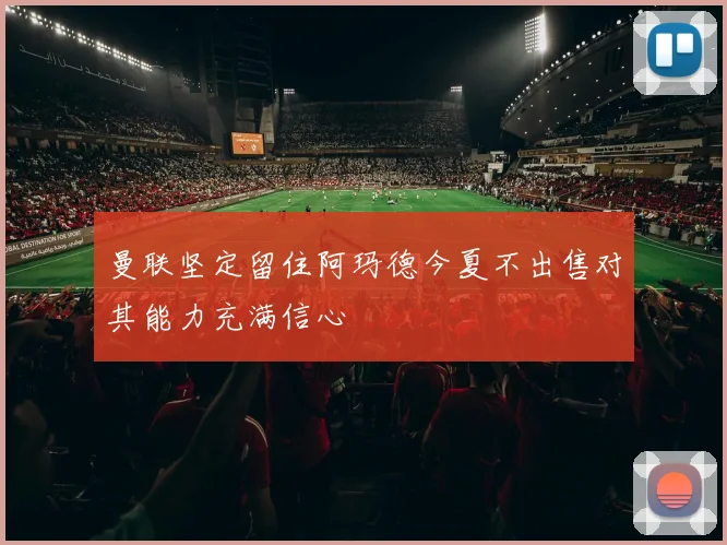 曼联坚定留住阿玛德今夏不出售对其能力充满信心