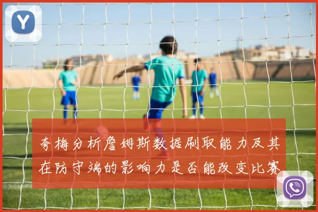 夸梅分析詹姆斯数据刷取能力及其在防守端的影响力是否能改变比赛走势