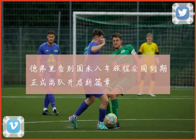 德弗里告别国米八年旅程合同到期正式离队开启新篇章