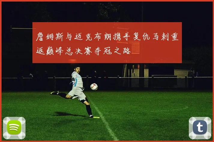 詹姆斯与迈克布朗携手复仇马刺重返巅峰总决赛夺冠之路