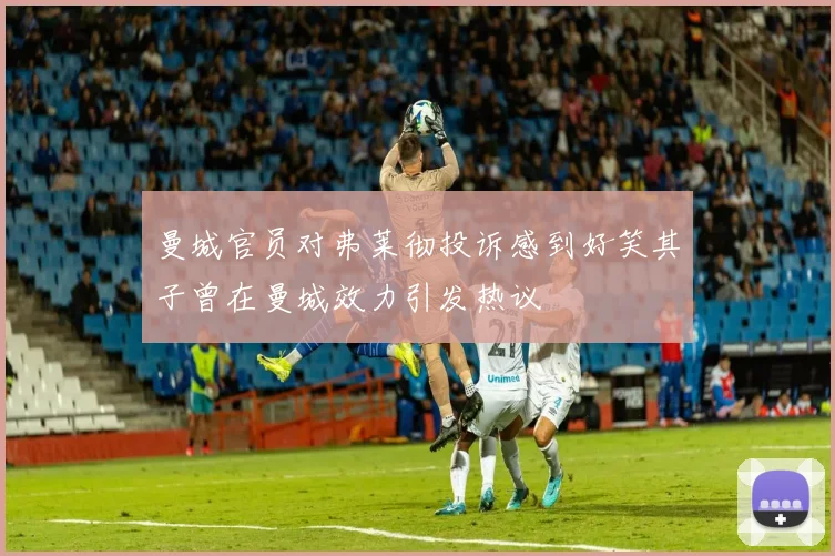 曼城官员对弗莱彻投诉感到好笑其子曾在曼城效力引发热议