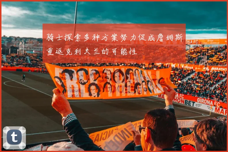 骑士探索多种方案努力促成詹姆斯重返克利夫兰的可能性