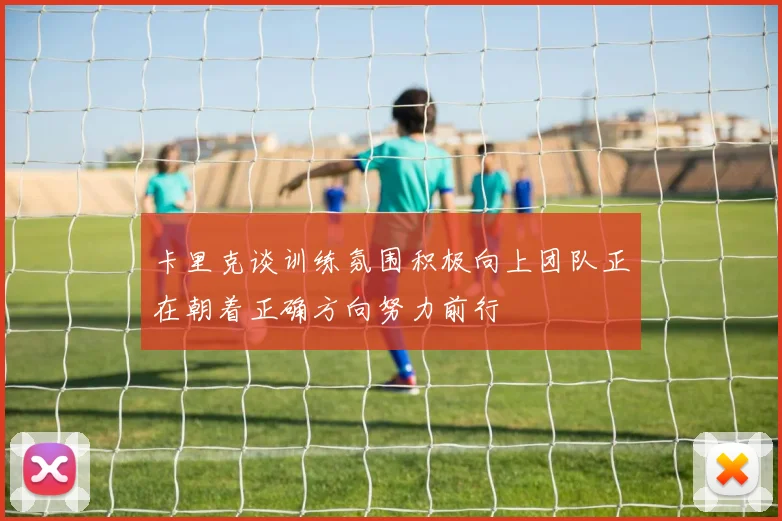 卡里克谈训练氛围积极向上团队正在朝着正确方向努力前行
