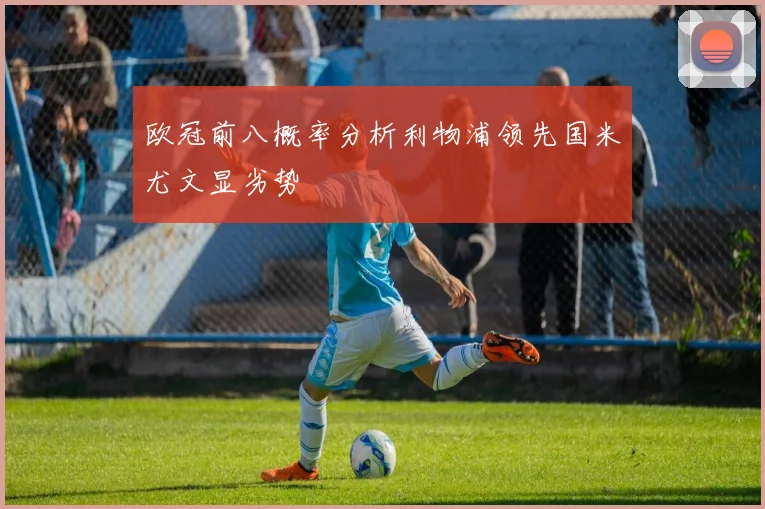 欧冠前八概率分析利物浦领先国米尤文显劣势
