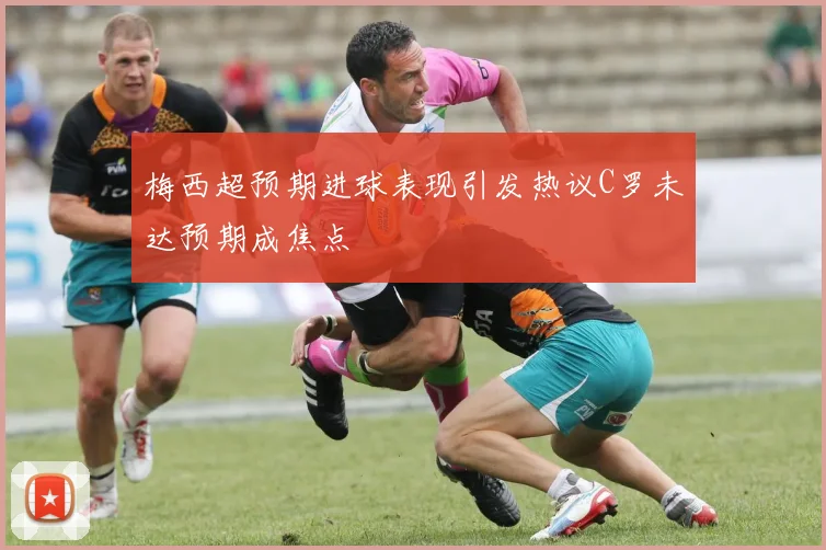 梅西超预期进球表现引发热议C罗未达预期成焦点