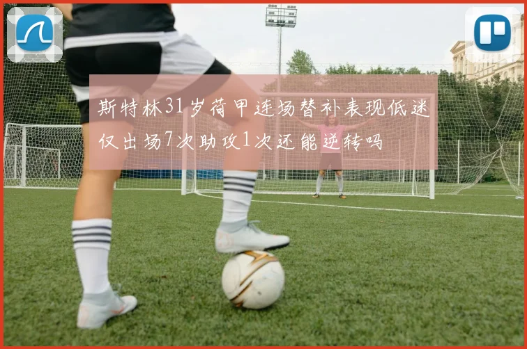 斯特林31岁荷甲连场替补表现低迷仅出场7次助攻1次还能逆转吗