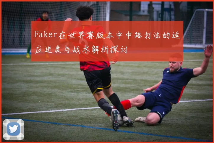 Faker在世界赛版本中中路打法的适应进度与战术解析探讨