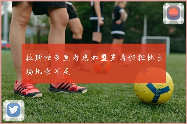 拉斯帕多里考虑加盟罗马但担忧出场机会不足