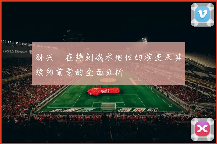 孙兴慜在热刺战术地位的演变及其续约前景的全面分析