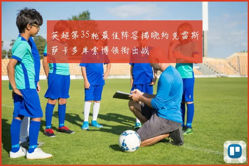 英超第35轮最佳阵容揭晓约克雷斯萨卡多库索博领衔出战