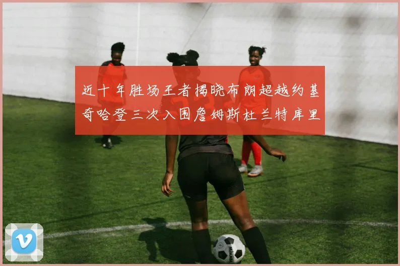 近十年胜场王者揭晓布朗超越约基奇哈登三次入围詹姆斯杜兰特库里未上榜