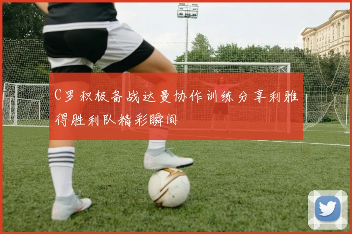 C罗积极备战达曼协作训练分享利雅得胜利队精彩瞬间