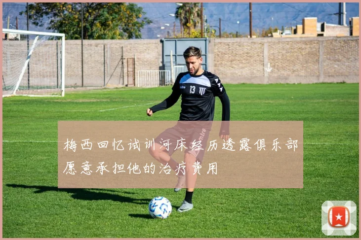 梅西回忆试训河床经历透露俱乐部愿意承担他的治疗费用