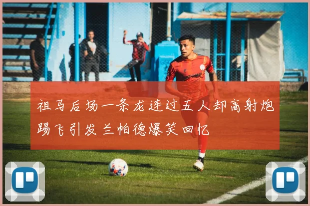 祖马后场一条龙连过五人却高射炮踢飞引发兰帕德爆笑回忆