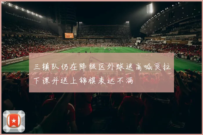 三镇队仍在降级区外球迷高喊莫拉下课并送上锦旗表达不满
