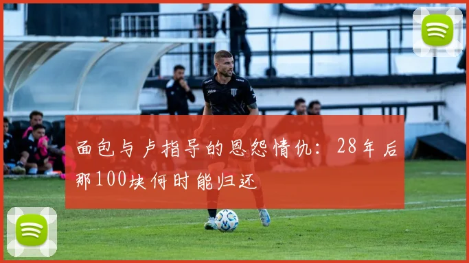 面包与卢指导的恩怨情仇：28年后那100块何时能归还