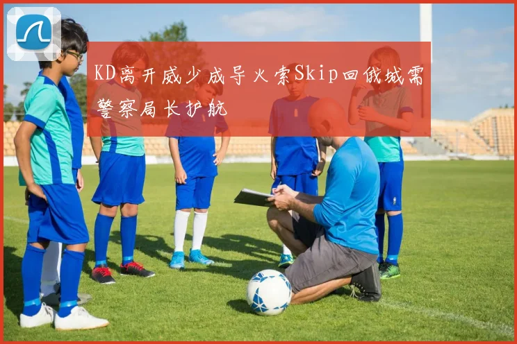KD离开威少成导火索Skip回俄城需警察局长护航