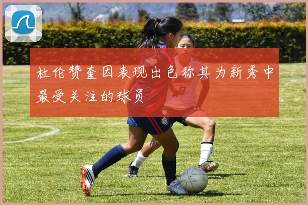 杜伦赞奎因表现出色称其为新秀中最受关注的球员