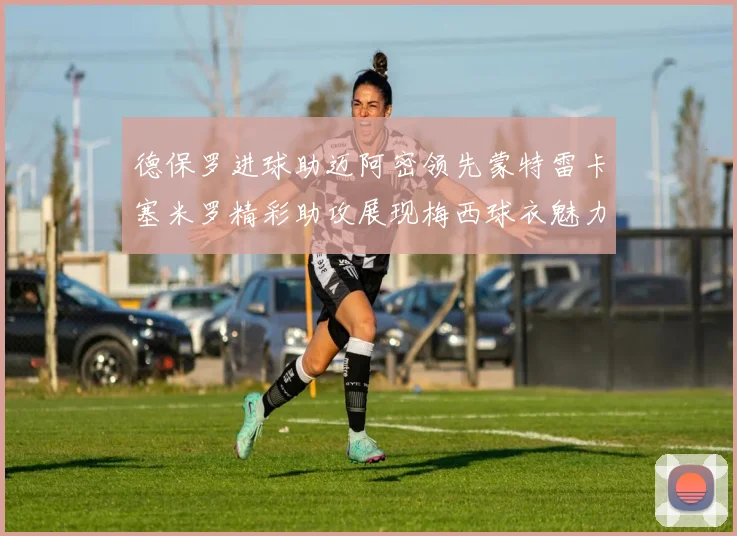 德保罗进球助迈阿密领先蒙特雷卡塞米罗精彩助攻展现梅西球衣魅力