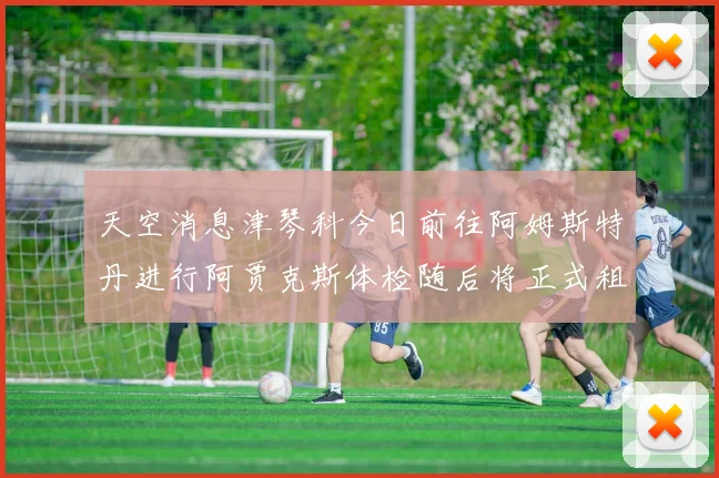 天空消息津琴科今日前往阿姆斯特丹进行阿贾克斯体检随后将正式租借加盟