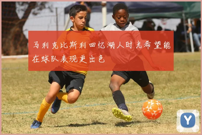马利克比斯利回忆湖人时光希望能在球队表现更出色