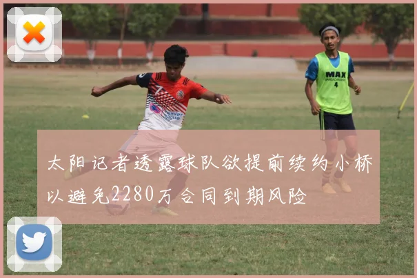 太阳记者透露球队欲提前续约小桥以避免2280万合同到期风险
